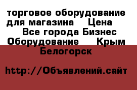 торговое оборудование для магазина  › Цена ­ 100 - Все города Бизнес » Оборудование   . Крым,Белогорск